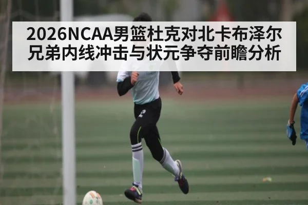 2026NCAA男篮杜克对北卡布泽尔兄弟内线冲击与状元争夺前瞻分析
