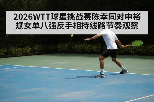 2026WTT球星挑战赛陈幸同对申裕斌女单八强反手相持线路节奏观察