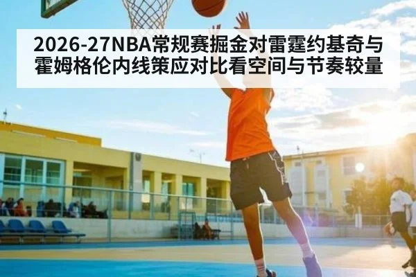 2026-27NBA常规赛掘金对雷霆约基奇与霍姆格伦内线策应对比看空间与节奏较量