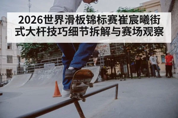 2026世界滑板锦标赛崔宸曦街式大杆技巧细节拆解与赛场观察