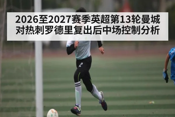 2026至2027赛季英超第13轮曼城对热刺罗德里复出后中场控制分析