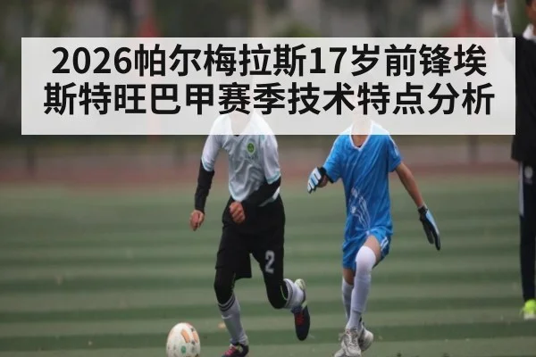 2026帕尔梅拉斯17岁前锋埃斯特旺巴甲赛季技术特点分析