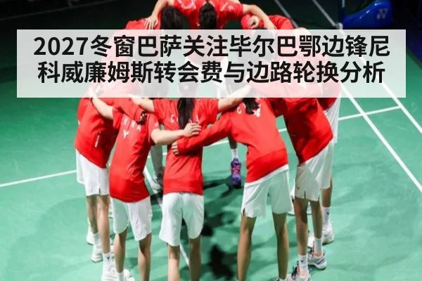 2027冬窗巴萨关注毕尔巴鄂边锋尼科威廉姆斯转会费与边路轮换分析